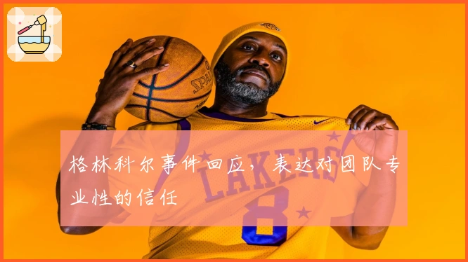 格林科尔事件回应，表达对团队专业性的信任