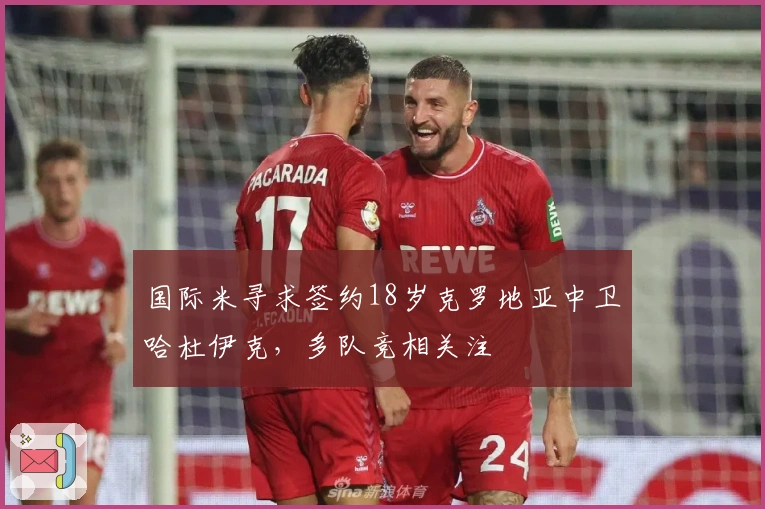 国际米寻求签约18岁克罗地亚中卫哈杜伊克，多队竞相关注