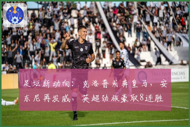 足坛新动向：克洛普或奔皇马，安东尼再发威，英超劲旅豪取8连胜