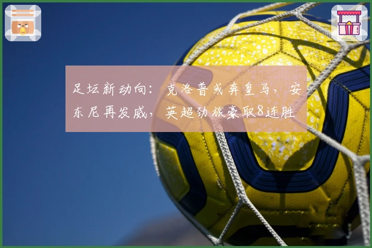 足坛新动向：克洛普或奔皇马，安东尼再发威，英超劲旅豪取8连胜