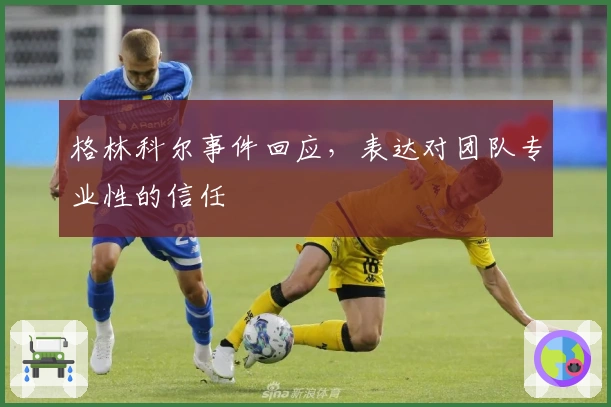 格林科尔事件回应，表达对团队专业性的信任
