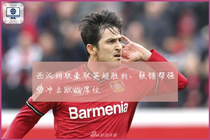 西汉姆联豪取英超胜利，铁锤帮强势冲击欧战席位