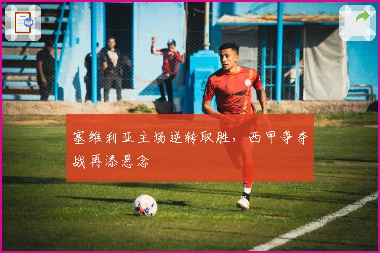 塞维利亚主场逆转取胜，西甲争夺战再添悬念