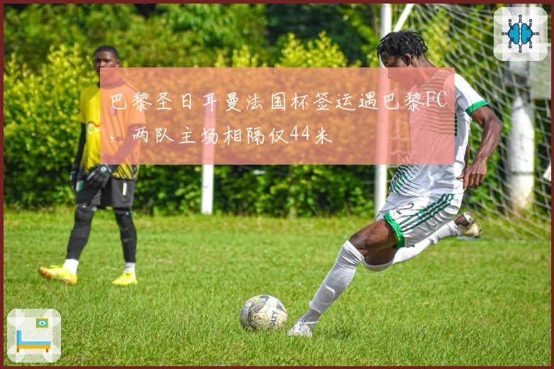 巴黎圣日耳曼法国杯签运遇巴黎FC，两队主场相隔仅44米