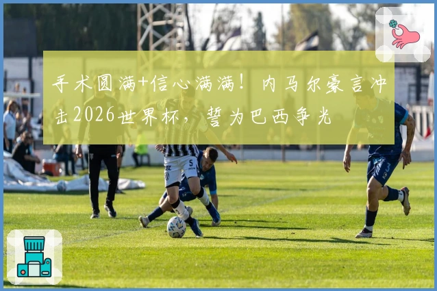 手术圆满+信心满满！内马尔豪言冲击2026世界杯，誓为巴西争光