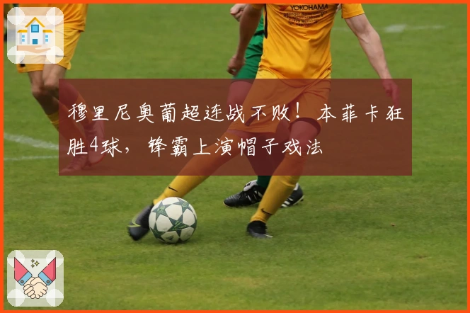 穆里尼奥葡超连战不败！本菲卡狂胜4球，锋霸上演帽子戏法