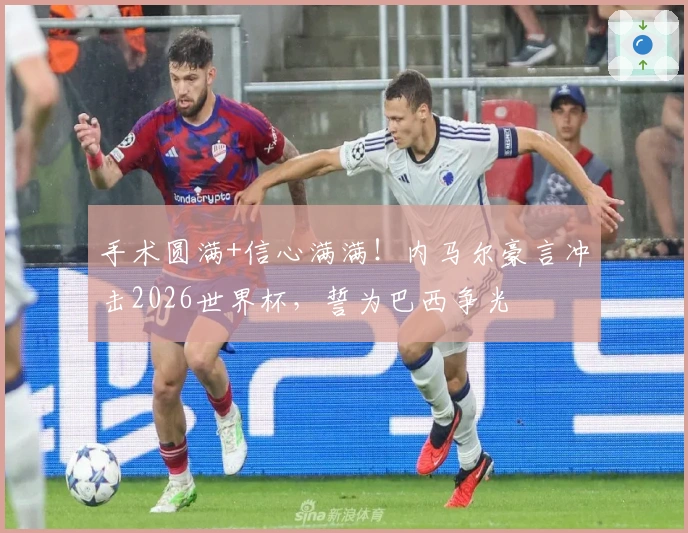 手术圆满+信心满满！内马尔豪言冲击2026世界杯，誓为巴西争光