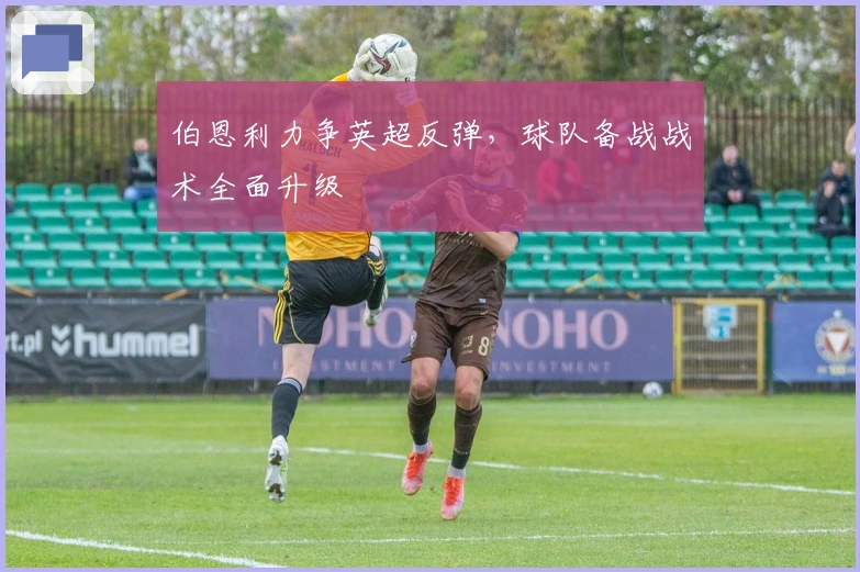 伯恩利力争英超反弹，球队备战战术全面升级