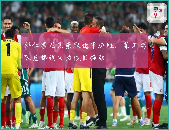 拜仁慕尼黑豪取德甲连胜，莱万离队后锋线火力依旧强劲