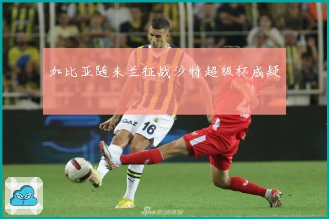 加比亚随米兰征战沙特超级杯成疑