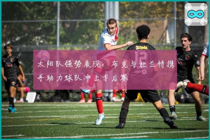 太阳队强势表现，布克与杜兰特携手助力球队冲击季后赛