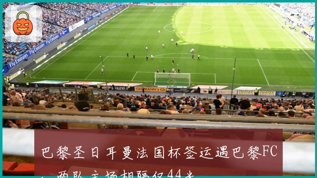 巴黎圣日耳曼法国杯签运遇巴黎FC，两队主场相隔仅44米