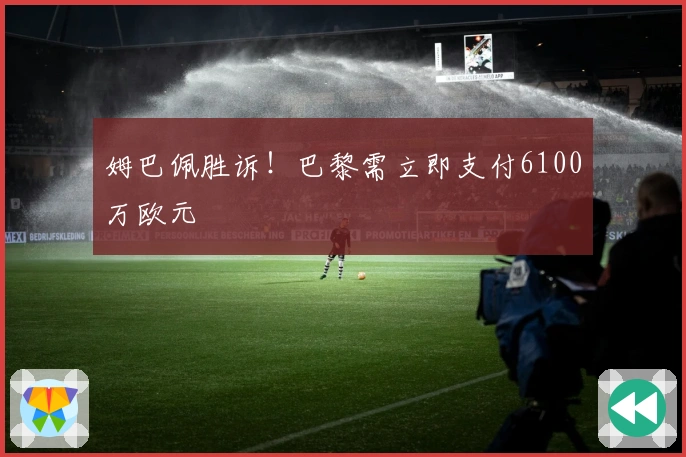 姆巴佩胜诉！巴黎需立即支付6100万欧元