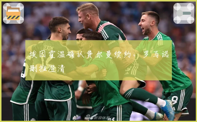 埃因霍温确认费尔曼续约，罗马诺删推澄清