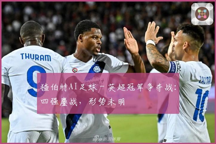 猹伯特AI足球 - 英超冠军争夺战：四强鏖战，形势未明