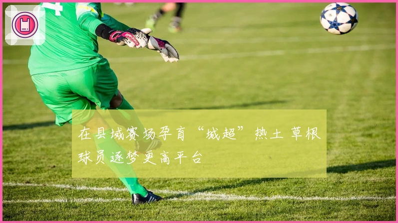 在县域赛场孕育“城超”热土 草根球员逐梦更高平台